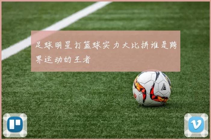 足球明星打篮球实力大比拼谁是跨界运动的王者