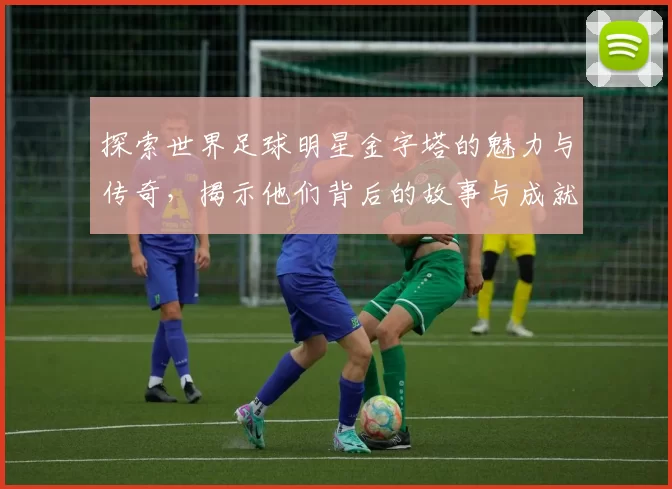 探索世界足球明星金字塔的魅力与传奇，揭示他们背后的故事与成就