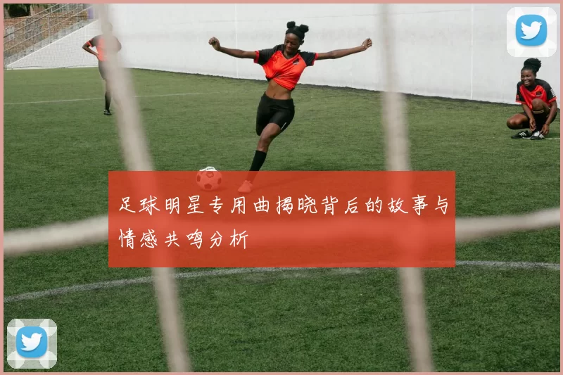 足球明星专用曲揭晓背后的故事与情感共鸣分析