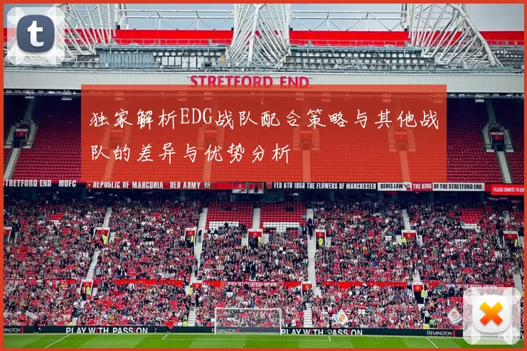独家解析EDG战队配合策略与其他战队的差异与优势分析