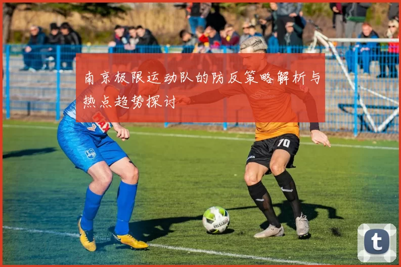 南京极限运动队的防反策略解析与热点趋势探讨