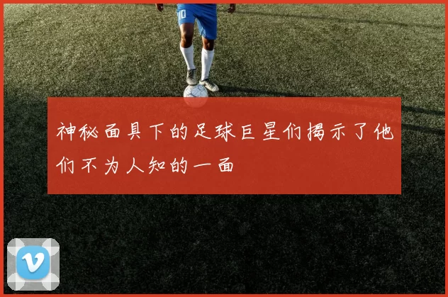 神秘面具下的足球巨星们揭示了他们不为人知的一面