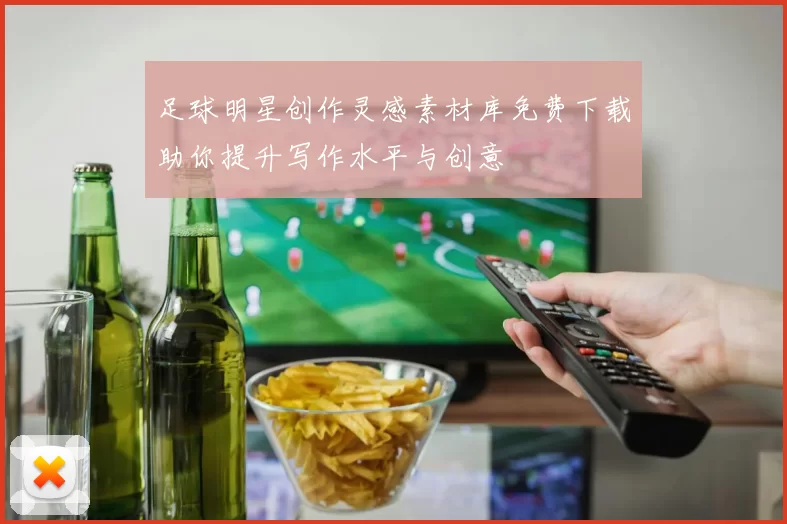 足球明星创作灵感素材库免费下载助你提升写作水平与创意