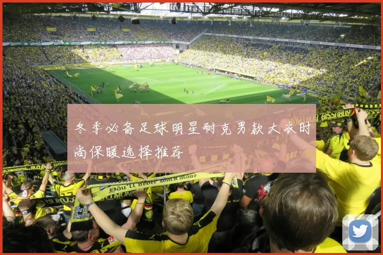 冬季必备足球明星耐克男款大衣时尚保暖选择推荐