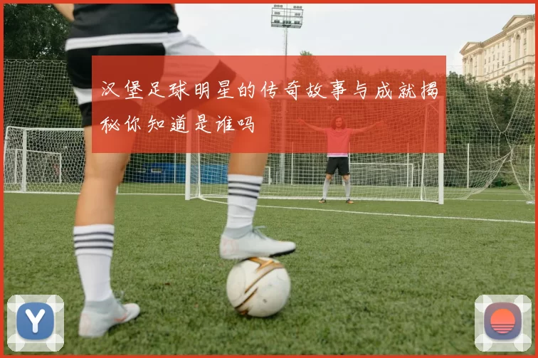 汉堡足球明星的传奇故事与成就揭秘你知道是谁吗