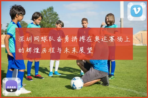 深圳网球队奋勇拼搏在奥运赛场上的辉煌历程与未来展望