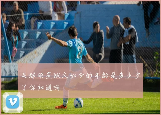 足球明星欧文如今的年龄是多少岁了你知道吗