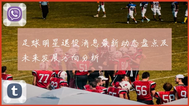 足球明星退役消息最新动态盘点及未来发展方向分析