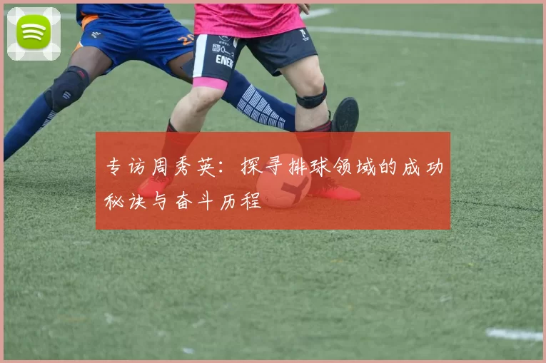 专访周秀英：探寻排球领域的成功秘诀与奋斗历程
