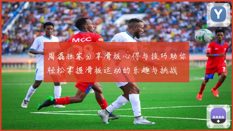 周磊独家分享滑板心得与技巧助你轻松掌握滑板运动的乐趣与挑战