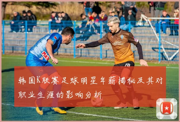 韩国K联赛足球明星年薪揭秘及其对职业生涯的影响分析