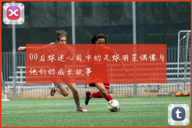 00后球迷心目中的足球明星偶像与他们的成长故事