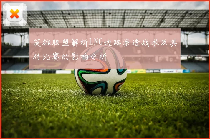 英雄联盟解析LNG边路渗透战术及其对比赛的影响分析