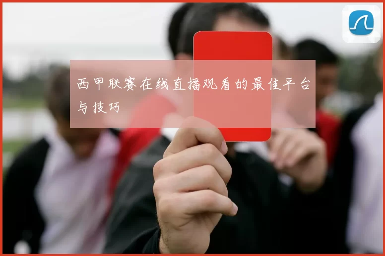 西甲联赛在线直播观看的最佳平台与技巧