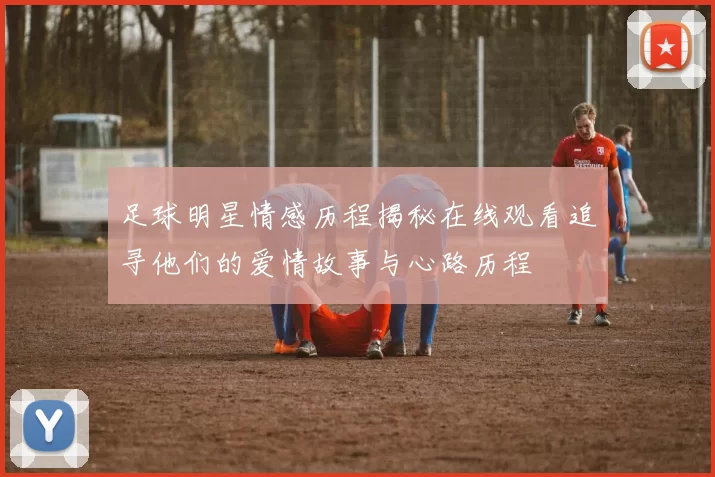 足球明星情感历程揭秘在线观看追寻他们的爱情故事与心路历程