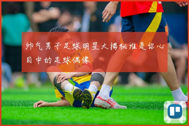 帅气男子足球明星大揭秘谁是你心目中的足球偶像