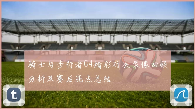 骑士与步行者G4精彩对决录像回顾分析及赛后亮点总结