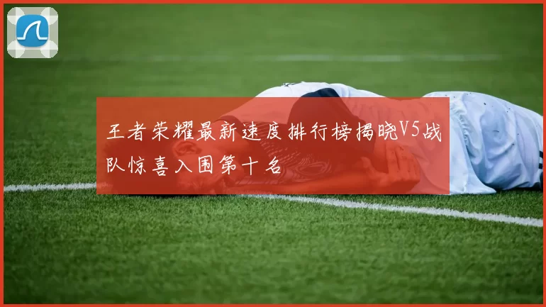 王者荣耀最新速度排行榜揭晓V5战队惊喜入围第十名