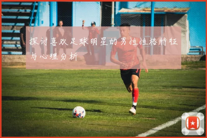 探讨喜欢足球明星的男性性格特征与心理分析