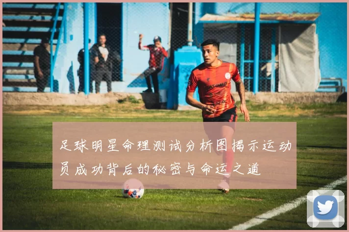 足球明星命理测试分析图揭示运动员成功背后的秘密与命运之道