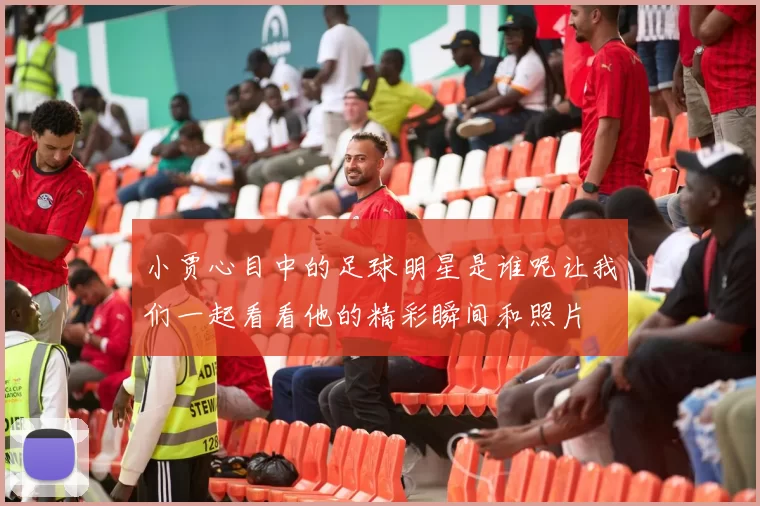 小贾心目中的足球明星是谁呢让我们一起看看他的精彩瞬间和照片