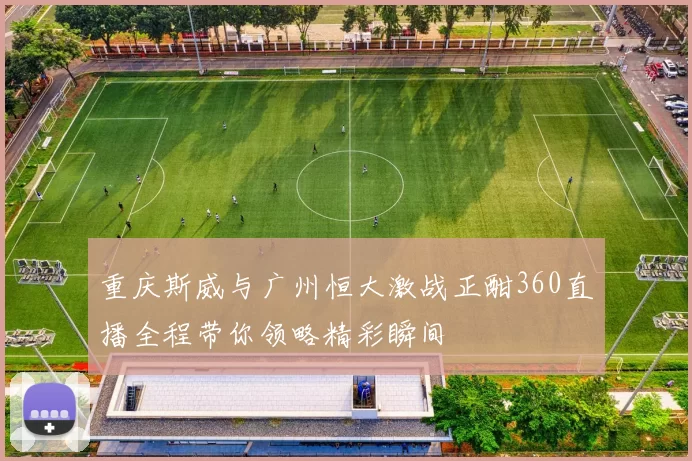 重庆斯威与广州恒大激战正酣360直播全程带你领略精彩瞬间