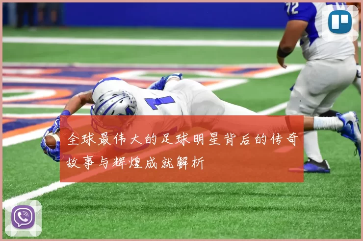 全球最伟大的足球明星背后的传奇故事与辉煌成就解析