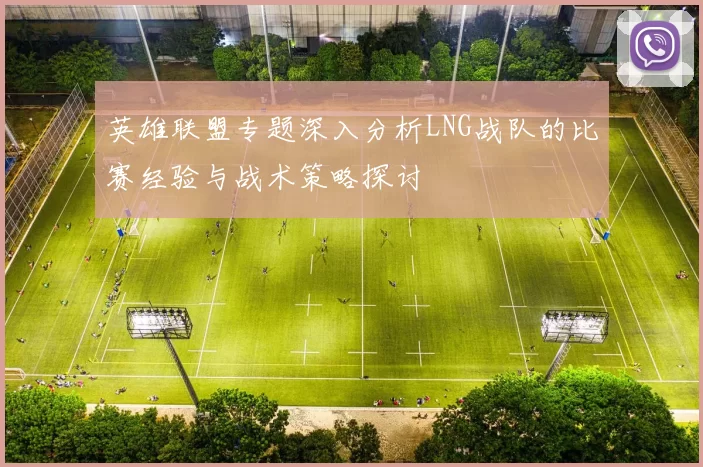 英雄联盟专题深入分析LNG战队的比赛经验与战术策略探讨