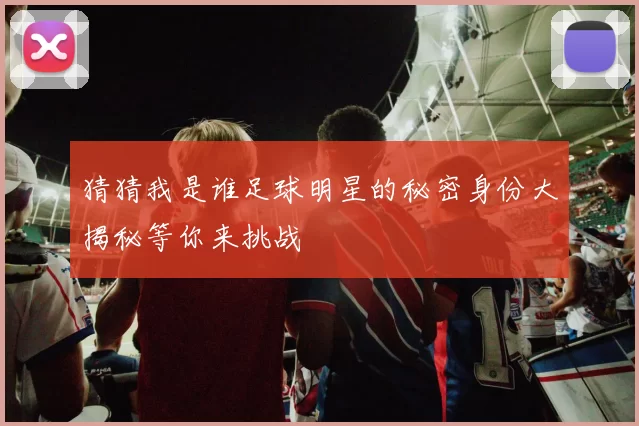 猜猜我是谁足球明星的秘密身份大揭秘等你来挑战