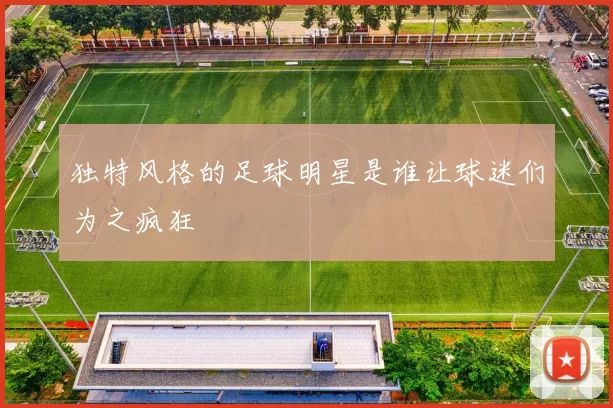 独特风格的足球明星是谁让球迷们为之疯狂