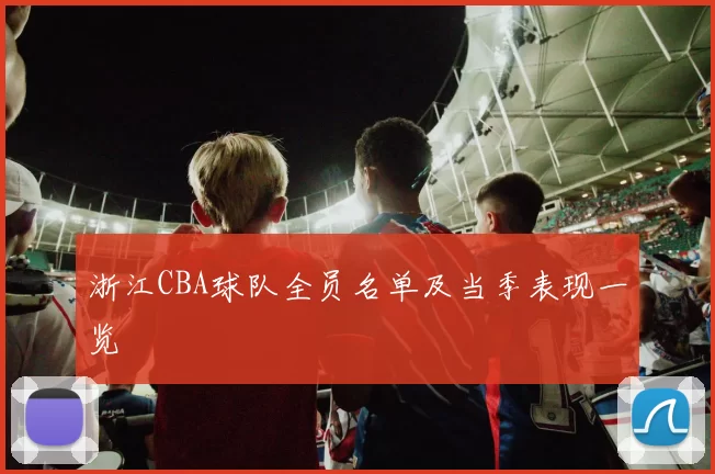 浙江CBA球队全员名单及当季表现一览