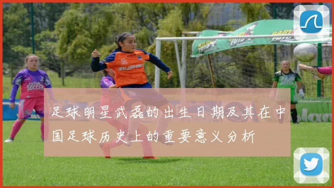 足球明星武磊的出生日期及其在中国足球历史上的重要意义分析