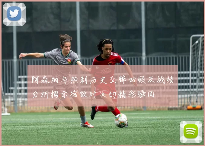 阿森纳与热刺历史交锋回顾及战绩分析揭示宿敌对决的精彩瞬间
