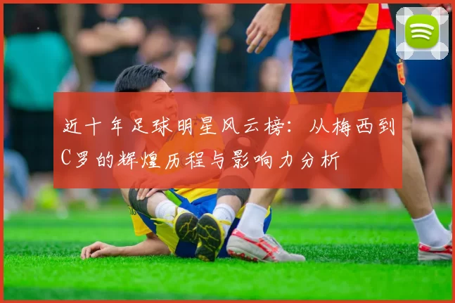 近十年足球明星风云榜：从梅西到C罗的辉煌历程与影响力分析