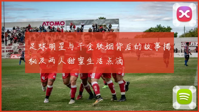 足球明星与千金联姻背后的故事揭秘及两人甜蜜生活点滴