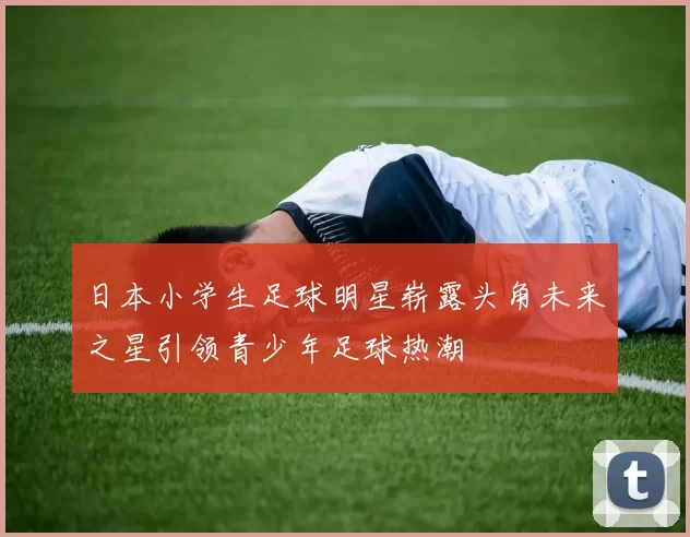 日本小学生足球明星崭露头角未来之星引领青少年足球热潮