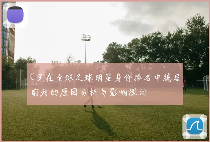 C罗在全球足球明星身价排名中稳居前列的原因分析与影响探讨