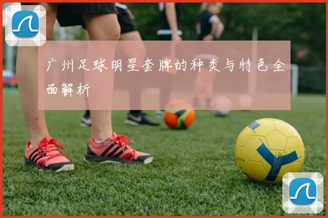 广州足球明星套牌的种类与特色全面解析