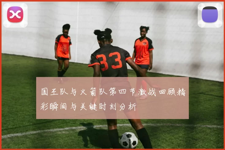国王队与火箭队第四节激战回顾精彩瞬间与关键时刻分析