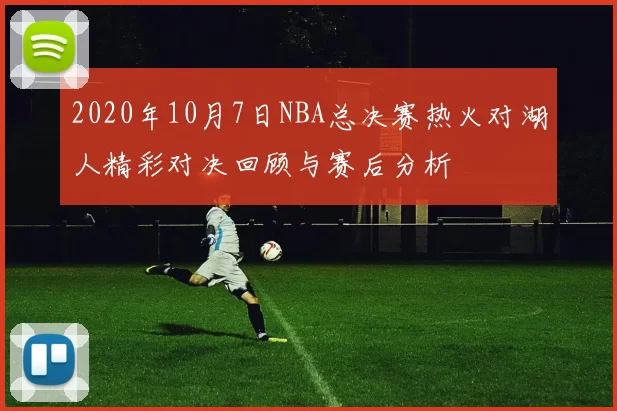 2020年10月7日NBA总决赛热火对湖人精彩对决回顾与赛后分析