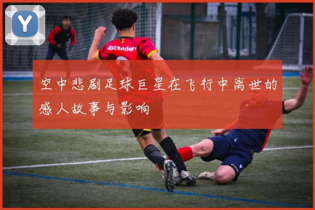 空中悲剧足球巨星在飞行中离世的感人故事与影响