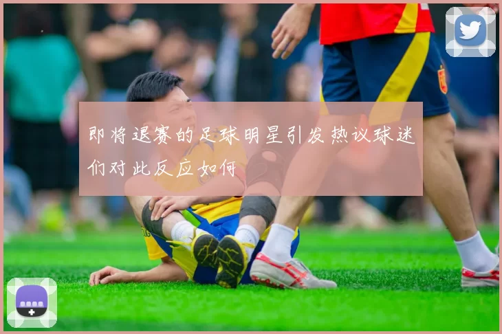 即将退赛的足球明星引发热议球迷们对此反应如何
