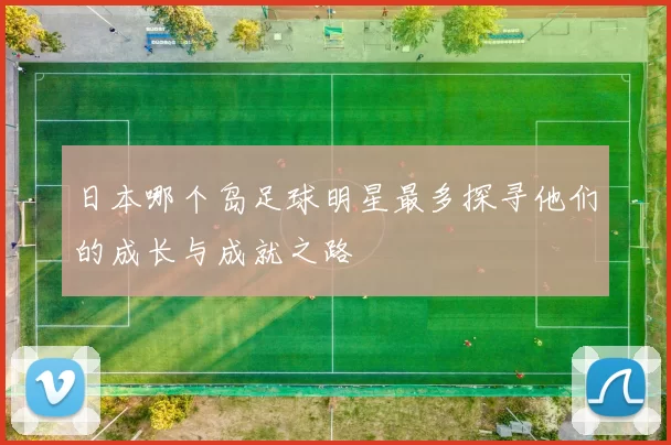 日本哪个岛足球明星最多探寻他们的成长与成就之路