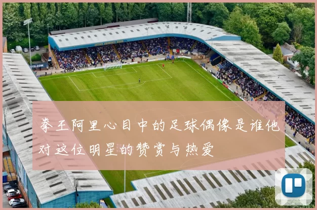 拳王阿里心目中的足球偶像是谁他对这位明星的赞赏与热爱