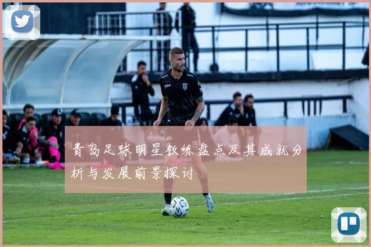 青岛足球明星教练盘点及其成就分析与发展前景探讨