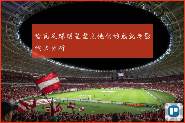 哈瓦足球明星盘点他们的成就与影响力分析
