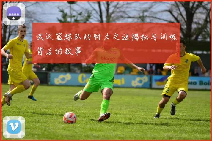 武汉篮球队的耐力之谜揭秘与训练背后的故事