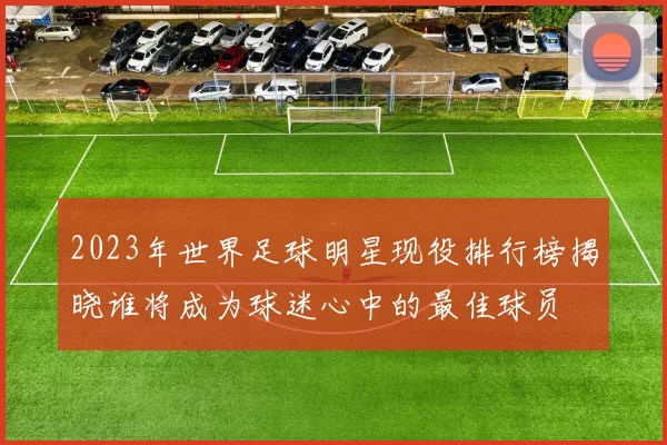 2023年世界足球明星现役排行榜揭晓谁将成为球迷心中的最佳球员