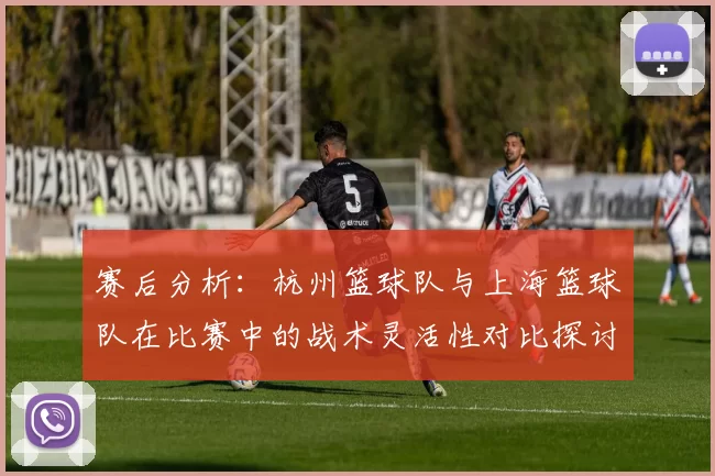 赛后分析：杭州篮球队与上海篮球队在比赛中的战术灵活性对比探讨