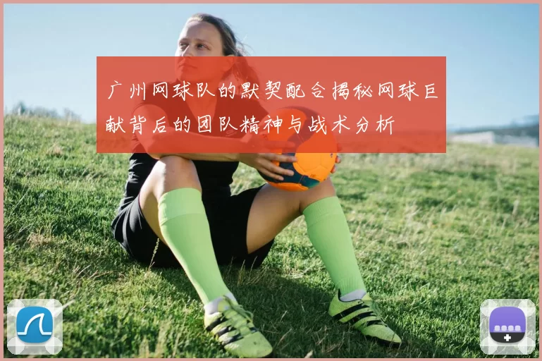 广州网球队的默契配合揭秘网球巨献背后的团队精神与战术分析